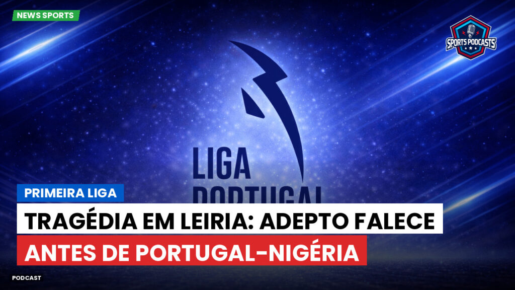 Primeira Liga Podcast: Primeira Liga : Tragédia em Leiria: adepto falece antes de Portugal-Nigéria
