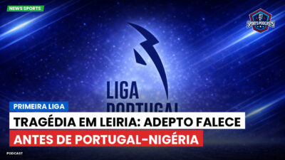 Primeira Liga Podcast: Primeira Liga : Tragédia em Leiria: adepto falece antes de Portugal-Nigéria