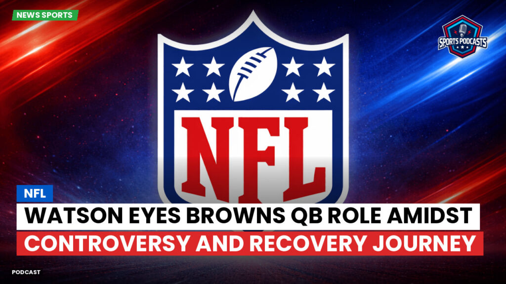 Nfl Podcast: NFL : Watson Eyes Browns QB Role Amidst Controversy and Recovery Journey