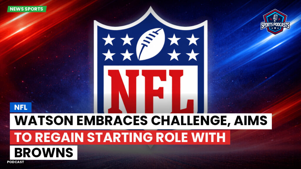 Nfl Podcast: NFL : Watson Embraces Challenge, Aims to Regain Starting Role with Browns