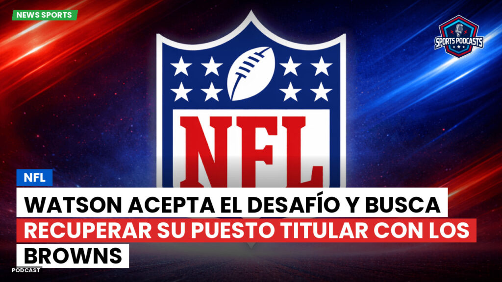 Nfl Podcast: NFL : Watson acepta el desafío y busca recuperar su puesto titular con los Browns