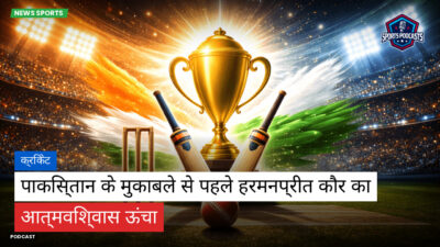 क्रिकेट Podcast: क्रिकेट : पाकिस्तान के मुकाबले से पहले हरमनप्रीत कौर का आत्मविश्वास ऊंचा