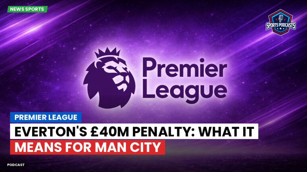 Premier League Podcast: Premier League : Everton's £40m Penalty: What It Means for Man City