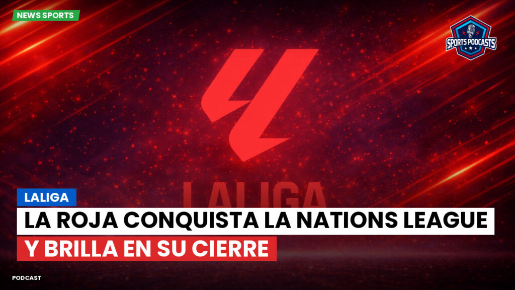 Laliga Podcast: LaLiga : La Roja conquista la Nations League y brilla en su cierre