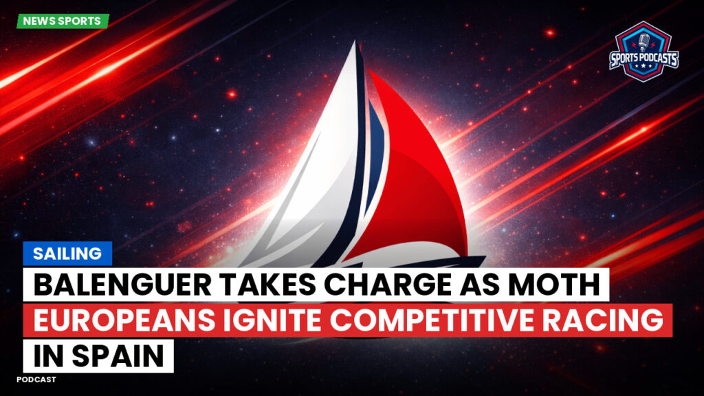 Sailing Podcast: Balenguer Takes Charge as Moth Europeans Ignite Competitive Racing in Spain