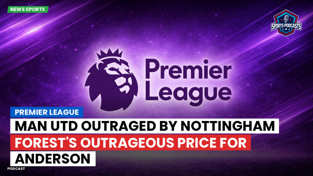 Premier League Podcast: Premier League : Man Utd outraged by Nottingham Forest's outrageous price for Anderson