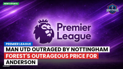 Premier League Podcast: Premier League : Man Utd outraged by Nottingham Forest's outrageous price for Anderson