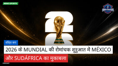 फुटबॉल विश्व कप 2026 Podcast: विश्व कप : 2026 के Mundial की रोमांचक शुरुआत में México और Sudáfrica का मुकाबला