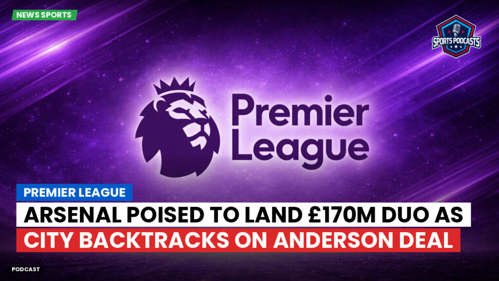 Premier League Podcast: Premier League : Arsenal poised to land £170m duo as City backtracks on Anderson deal