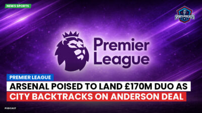 Premier League Podcast: Premier League : Arsenal poised to land £170m duo as City backtracks on Anderson deal