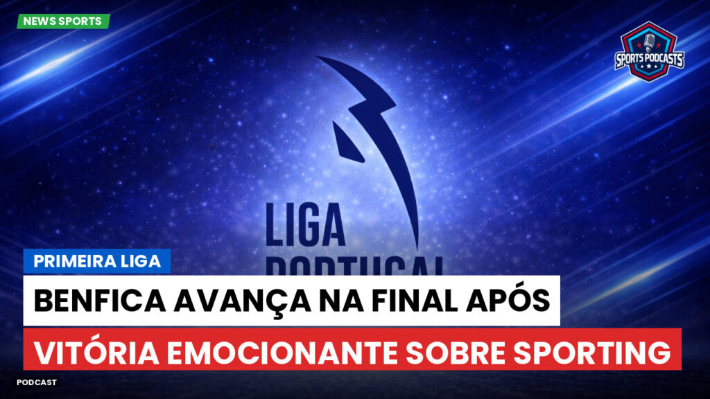 Primeira Liga Podcast: Primeira Liga : Benfica avança na final após vitória emocionante sobre Sporting