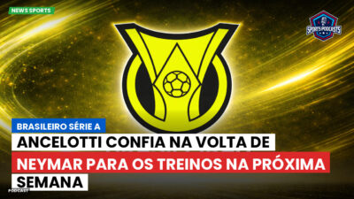 Brasileirão Podcast: Ancelotti confia na volta de Neymar para os treinos na próxima semana
