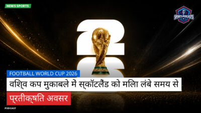 फुटबॉल विश्व कप 2026 Podcast: विश्व कप मुकाबले में स्कॉटलैंड को मिला लंबे समय से प्रतीक्षित अवसर