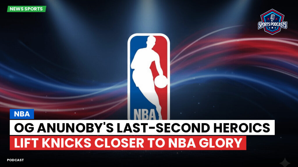 Nba Podcast: OG Anunoby's last-second heroics lift Knicks closer to NBA glory
