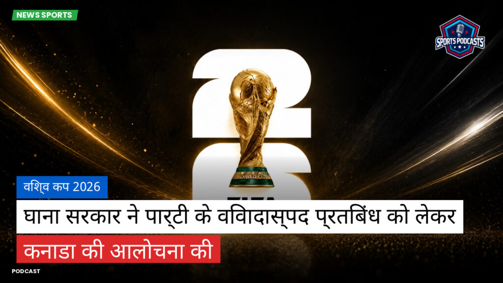 Football World Cup Podcast: विश्व कप 2026 : घाना सरकार ने पार्टी के विवादास्पद प्रतिबंध को लेकर कनाडा की आलोचना की