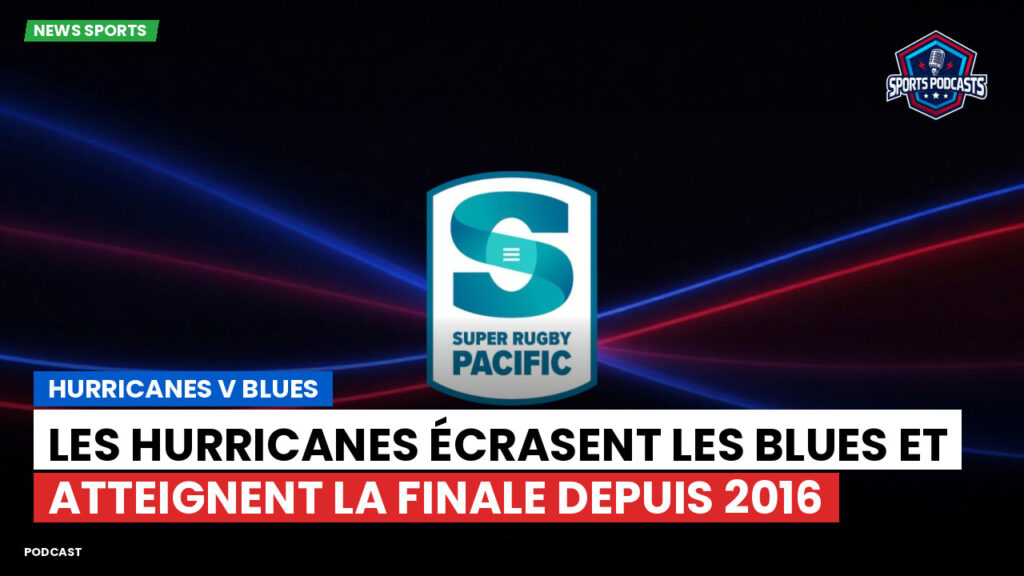 Super Rugby Podcast: Hurricanes v Blues : Les Hurricanes écrasent les Blues et atteignent la finale depuis 2016