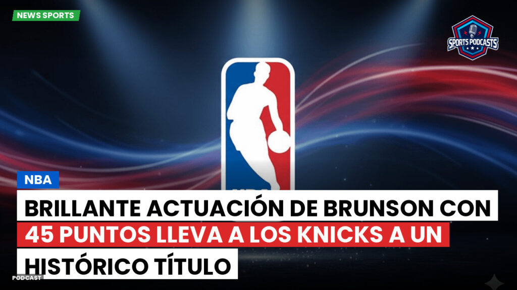 NBA Podcast: Brillante actuación de Brunson con 45 puntos lleva a los Knicks a un histórico título