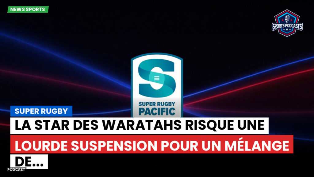 Super Rugby Podcast: Super Rugby : La star des Waratahs risque une lourde suspension pour un mélange de...