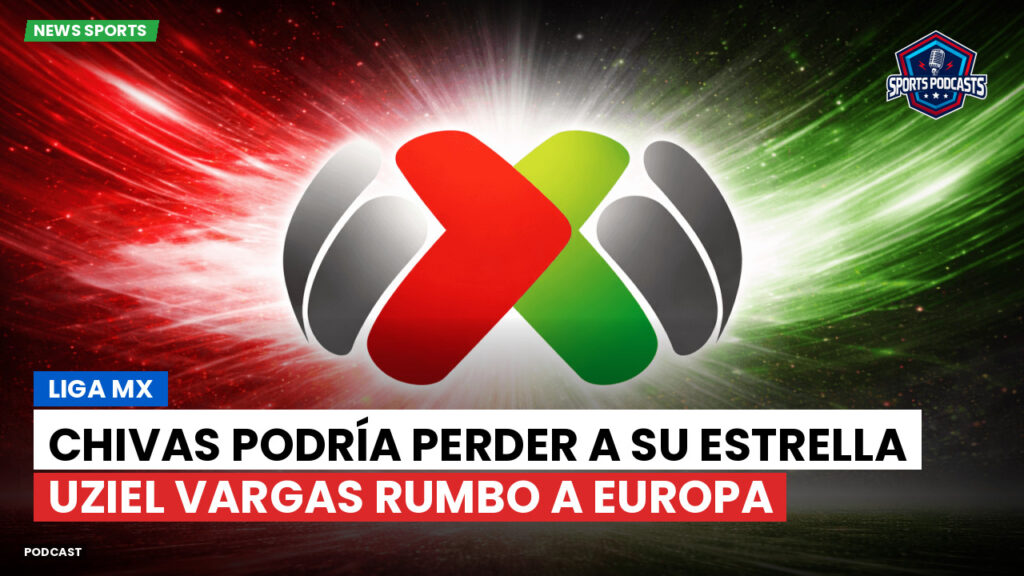 Liga MX Podcast: Chivas podría perder a su estrella Uziel Vargas rumbo a Europa