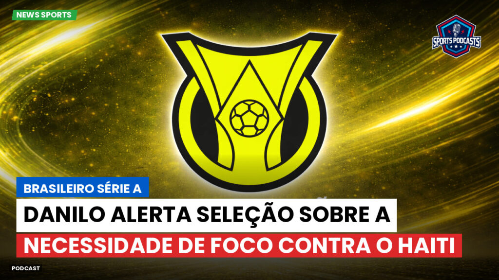 Brasileirão Podcast: Danilo alerta Seleção sobre a necessidade de foco contra o Haiti
