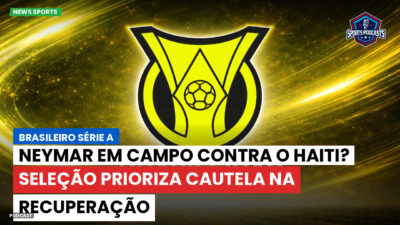 Brasileirão Podcast: Neymar em campo contra o Haiti? Seleção prioriza cautela na recuperação