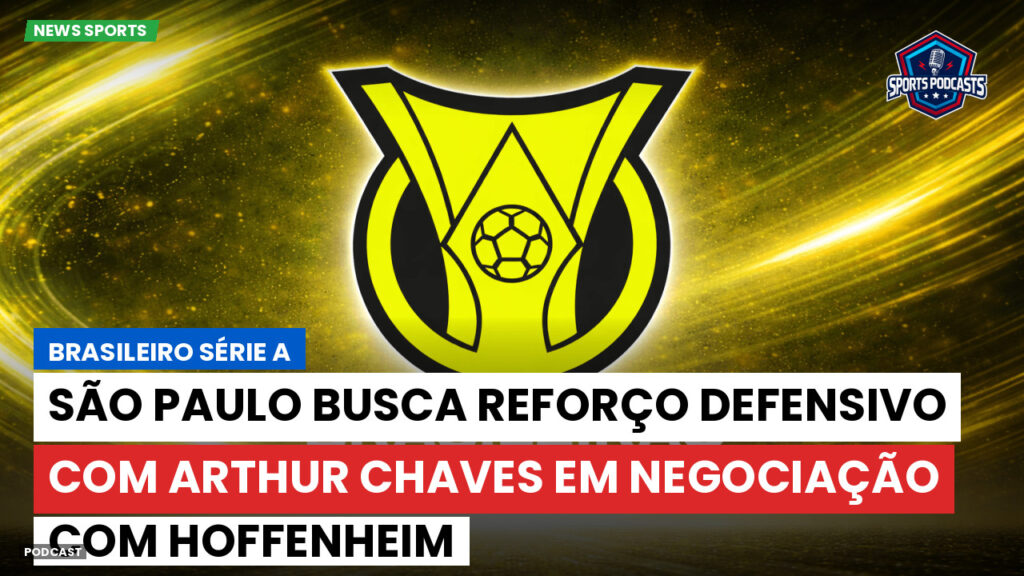 Brasileirão Podcast: São Paulo busca reforço defensivo com Arthur Chaves em negociação com Hoffenheim