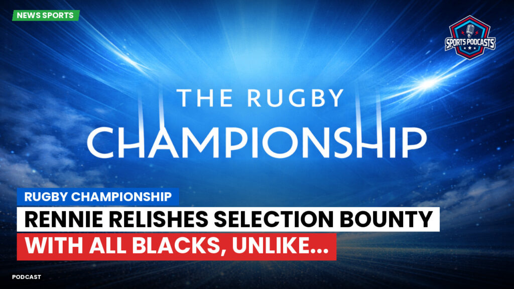 Rugby Championship Podcast: Rugby Championship : Rennie relishes selection bounty with All Blacks, unlike...
