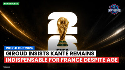 Football World Cup 2026 Podcast: World Cup 2026 : Giroud insists Kante remains indispensable for France despite age