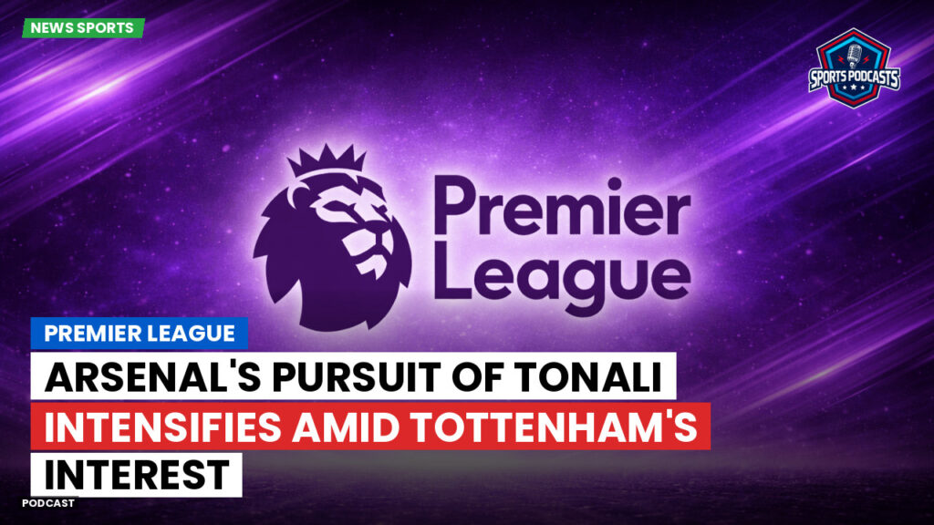Premier League Podcast: Premier League : Arsenal's Pursuit of Tonali Intensifies Amid Tottenham's Interest