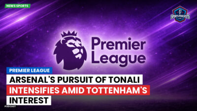 Premier League Podcast: Premier League : Arsenal's Pursuit of Tonali Intensifies Amid Tottenham's Interest