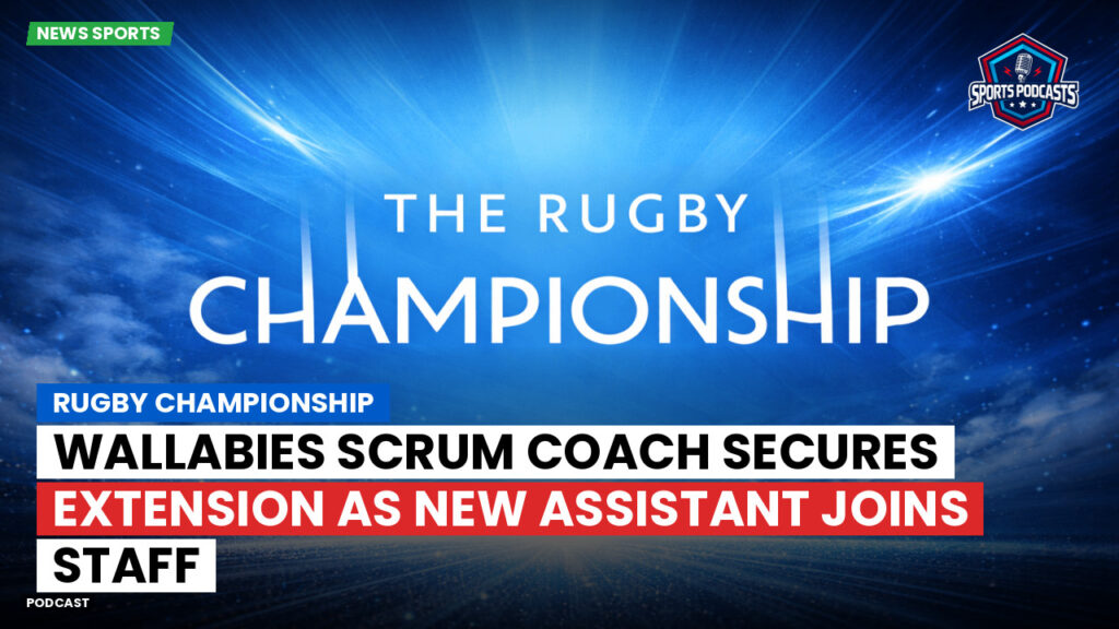 Rugby Championship Podcast: Rugby Championship : Wallabies scrum coach secures extension as new assistant joins staff
