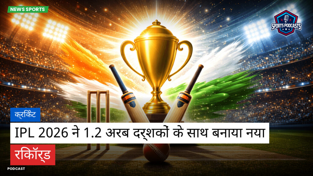 क्रिकेट Podcast: क्रिकेट : IPL 2026 ने 1.2 अरब दर्शकों के साथ बनाया नया रिकॉर्ड