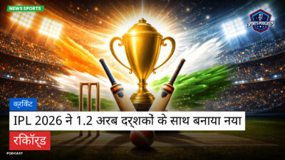 क्रिकेट Podcast: क्रिकेट : IPL 2026 ने 1.2 अरब दर्शकों के साथ बनाया नया रिकॉर्ड