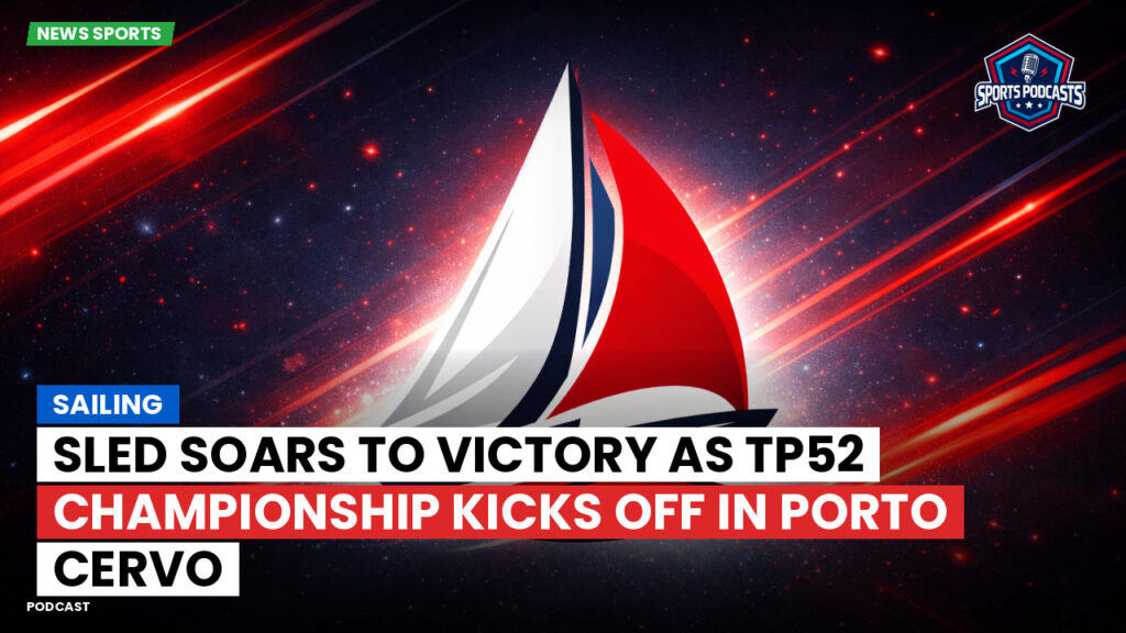 Sailing Podcast: Sled Soars to Victory as TP52 Championship Kicks Off in Porto Cervo