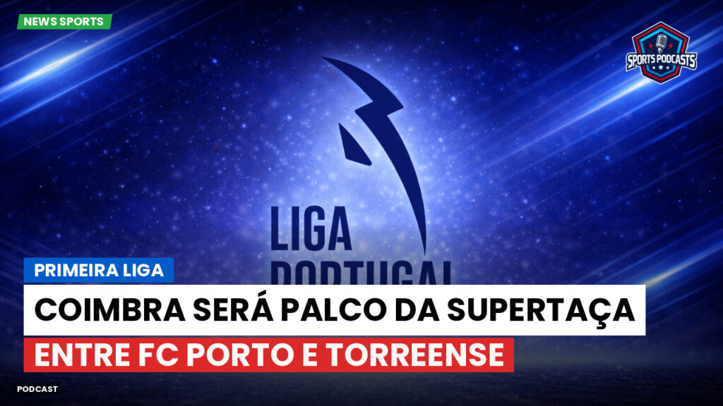 Primeira Liga Podcast: Coimbra será palco da Supertaça entre FC Porto e Torreense