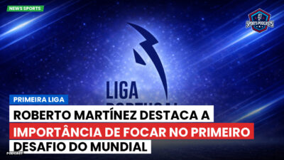 Primeira Liga Podcast: Roberto Martínez destaca a importância de focar no primeiro desafio do Mundial