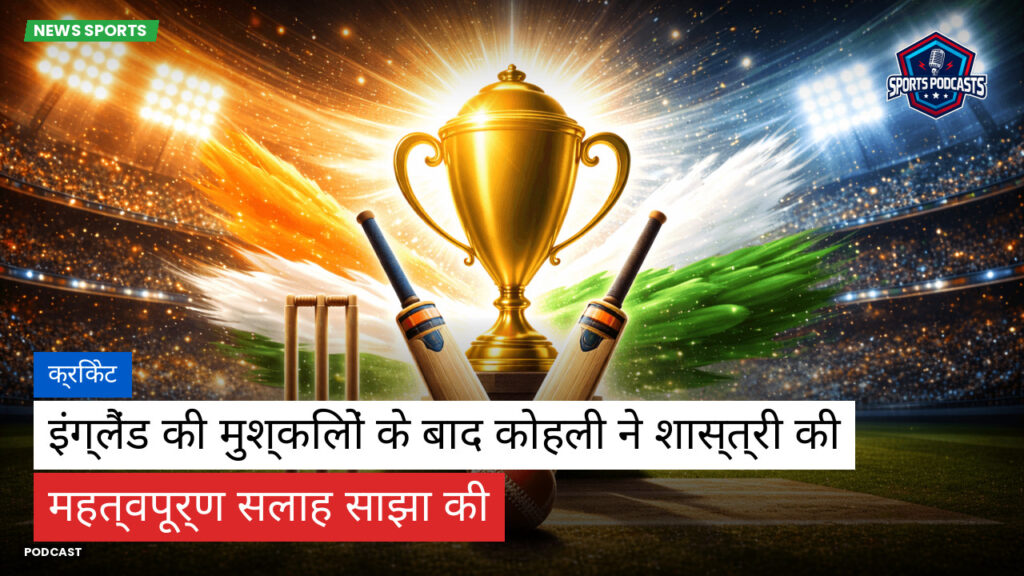 क्रिकेट Podcast: क्रिकेट : इंग्लैंड की मुश्किलों के बाद कोहली ने शास्त्री की महत्वपूर्ण सलाह साझा की