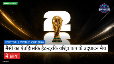 फुटबॉल विश्व कप 2026 Podcast: मैसी का ऐतिहासिक हैट-ट्रिक विश्व कप के उद्घाटन मैच में छाया
