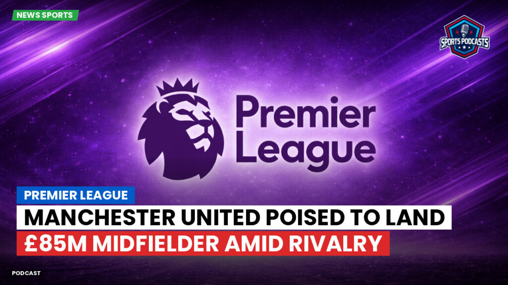 Premier League Podcast: Premier League : Manchester United poised to land £85m midfielder amid rivalry