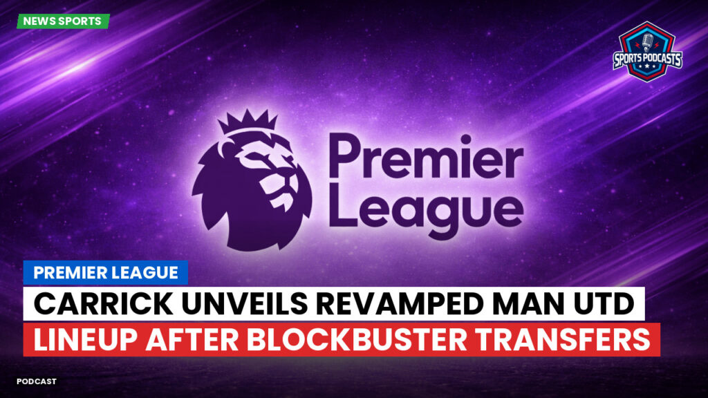 Premier League Podcast: Premier League : Carrick unveils revamped Man Utd lineup after blockbuster transfers