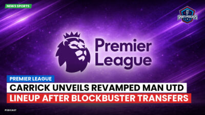 Premier League Podcast: Premier League : Carrick unveils revamped Man Utd lineup after blockbuster transfers