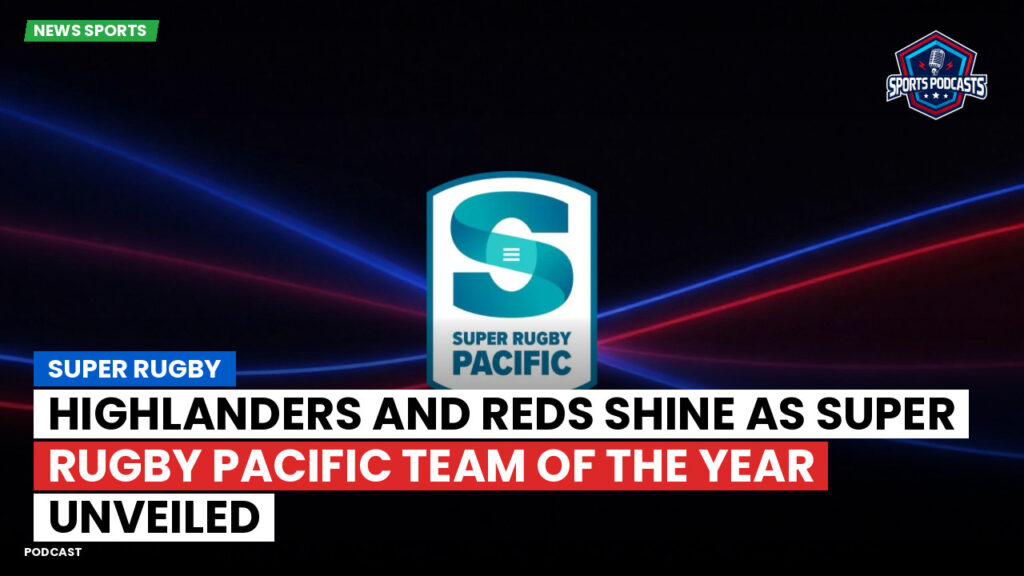 Super Rugby Podcast: Highlanders and Reds Shine as Super Rugby Pacific Team of the Year Unveiled