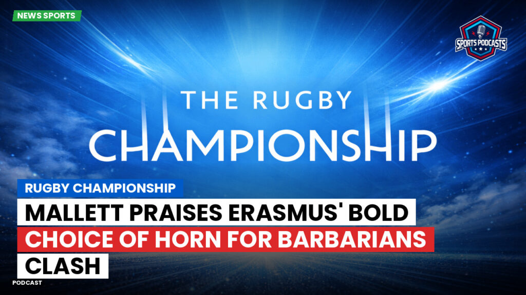 Rugby Championship Podcast: Rugby Championship : Mallett praises Erasmus' bold choice of Horn for Barbarians clash
