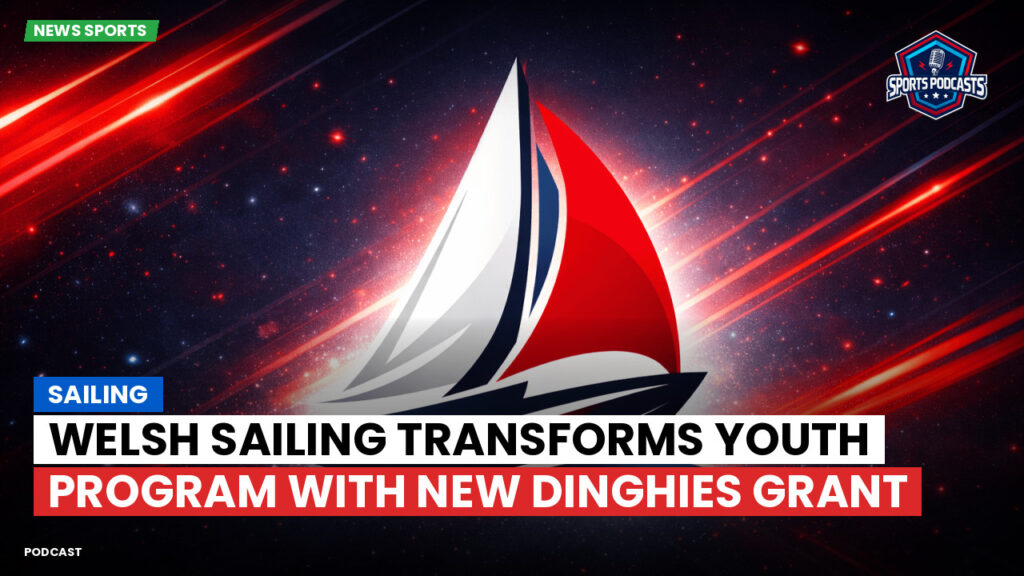 Sailing Podcast: Welsh Sailing Transforms Youth Program with New Dinghies Grant