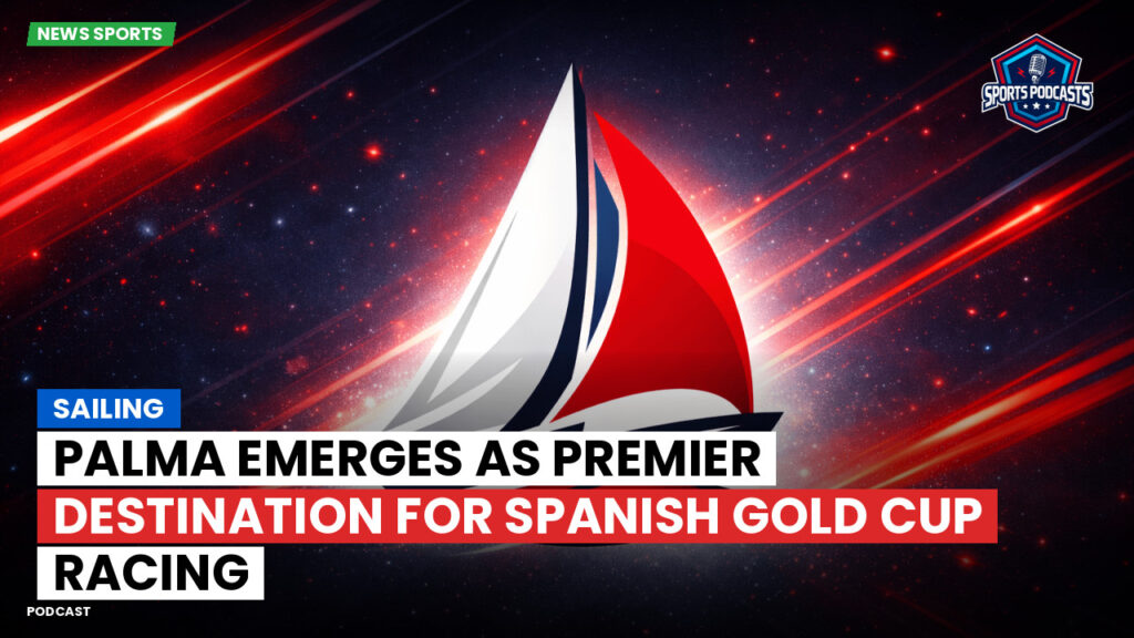 Sailing Podcast: Palma Emerges as Premier Destination for Spanish Gold Cup Racing