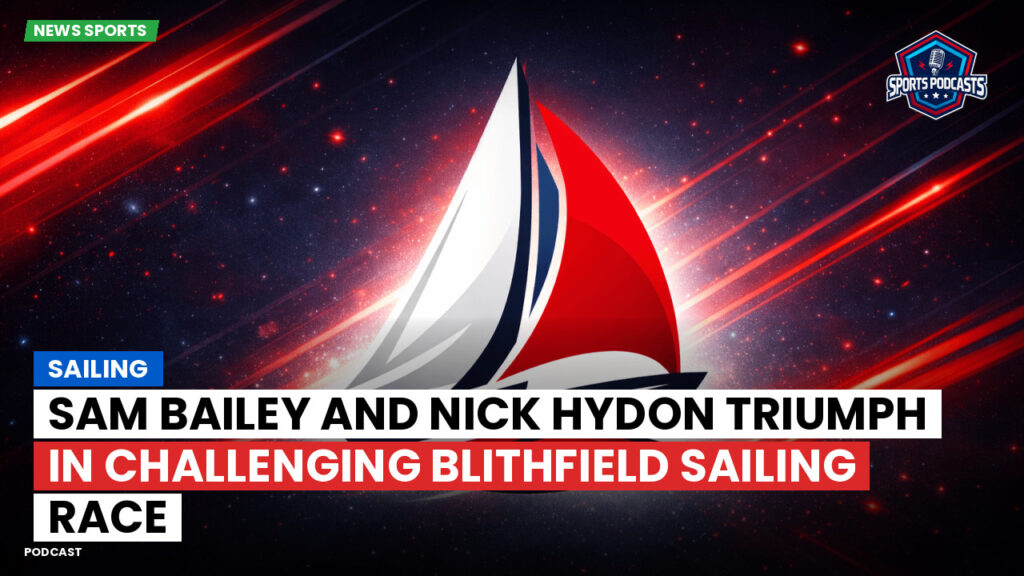 Sailing Podcast: Sam Bailey and Nick Hydon Triumph in Challenging Blithfield Sailing Race
