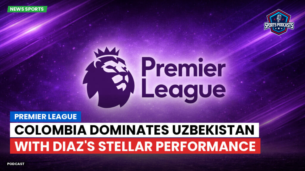 Premier League Podcast: Premier League : Colombia Dominates Uzbekistan with Diaz's Stellar Performance