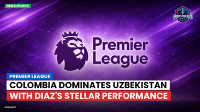 Premier League Podcast: Premier League : Colombia Dominates Uzbekistan with Diaz's Stellar Performance