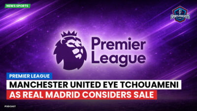 Premier League Podcast: Premier League : Manchester United eye Tchouameni as Real Madrid considers sale