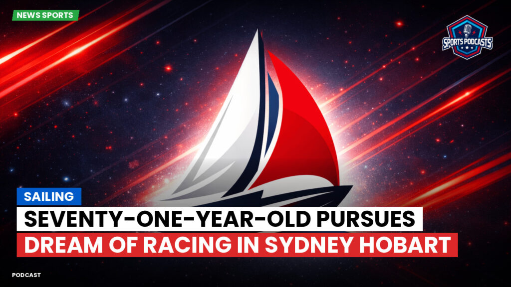 Sailing Podcast: Seventy-One-Year-Old Pursues Dream of Racing in Sydney Hobart
